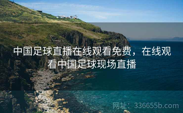 中国足球直播在线观看免费，在线观看中国足球现场直播