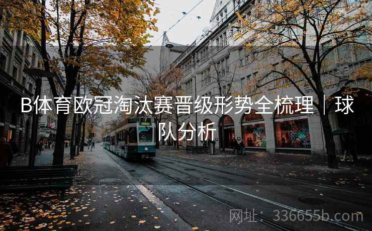 B体育欧冠淘汰赛晋级形势全梳理｜球队分析