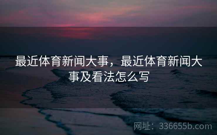 最近体育新闻大事，最近体育新闻大事及看法怎么写