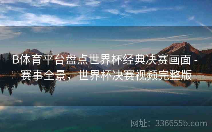 B体育平台盘点世界杯经典决赛画面 - 赛事全景，世界杯决赛视频完整版