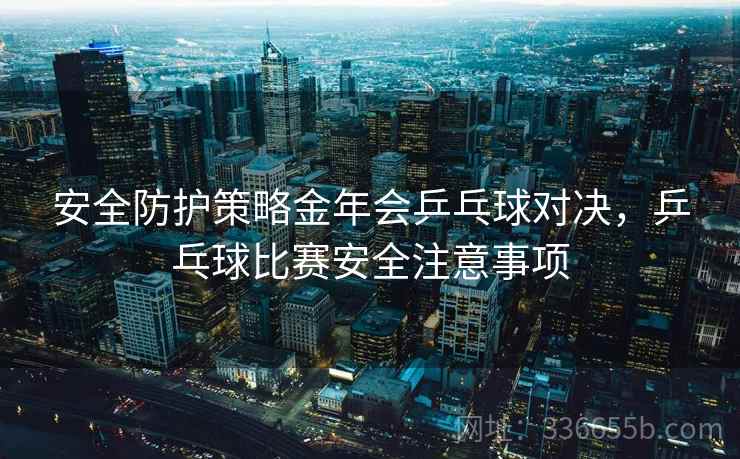 安全防护策略金年会乒乓球对决，乒乓球比赛安全注意事项
