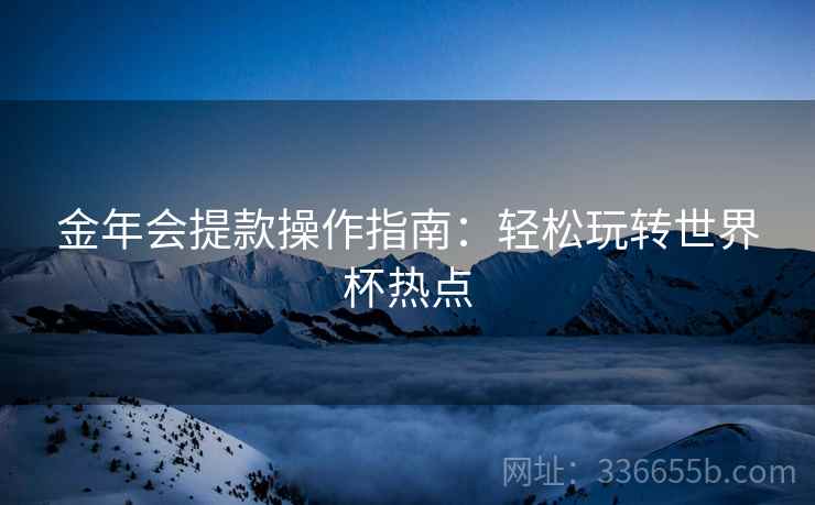 金年会提款操作指南：轻松玩转世界杯热点