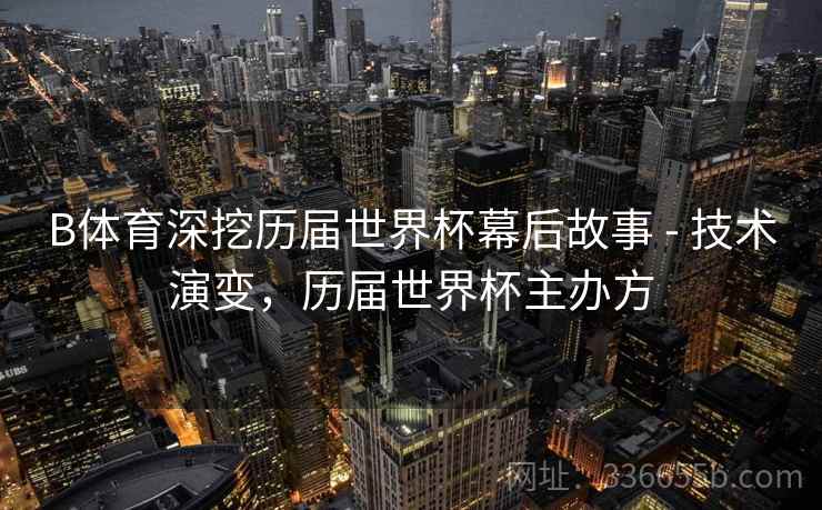 B体育深挖历届世界杯幕后故事 - 技术演变，历届世界杯主办方