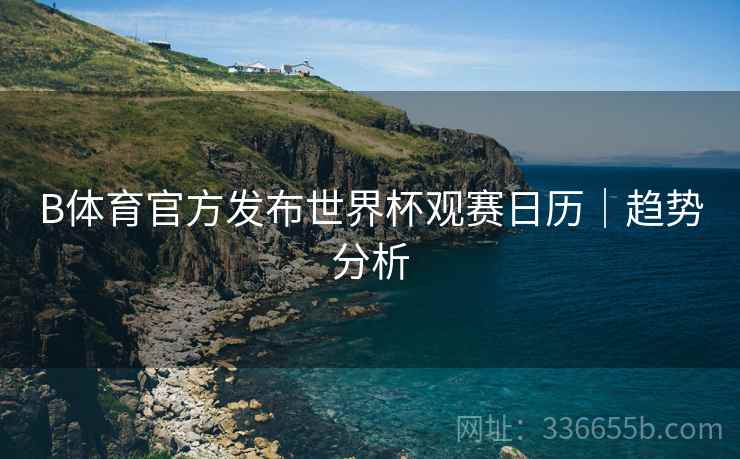 B体育官方发布世界杯观赛日历｜趋势分析