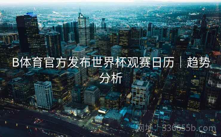 B体育官方发布世界杯观赛日历｜趋势分析