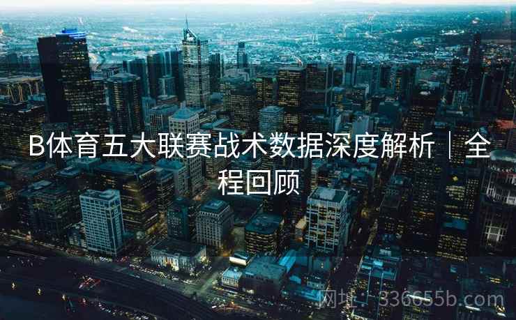 B体育五大联赛战术数据深度解析｜全程回顾