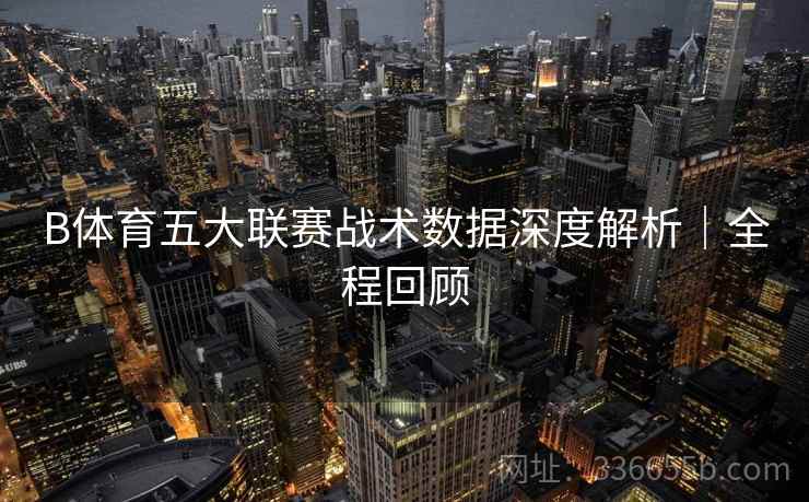 B体育五大联赛战术数据深度解析｜全程回顾