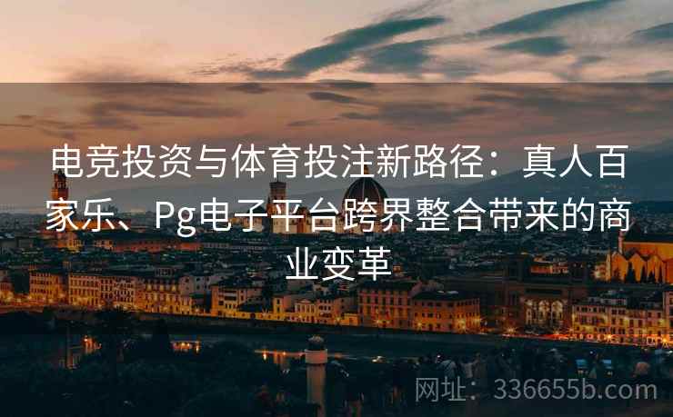电竞投资与体育投注新路径：真人百家乐、Pg电子平台跨界整合带来的商业变革