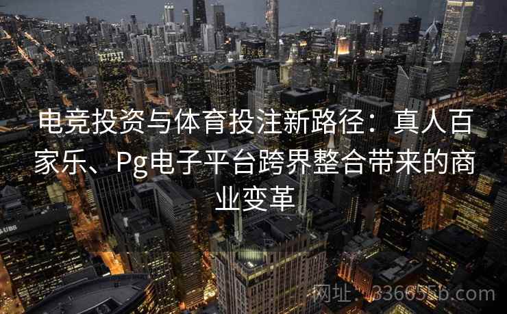 电竞投资与体育投注新路径：真人百家乐、Pg电子平台跨界整合带来的商业变革
