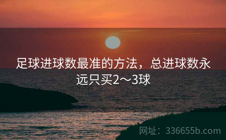 足球进球数最准的方法，总进球数永远只买2～3球
