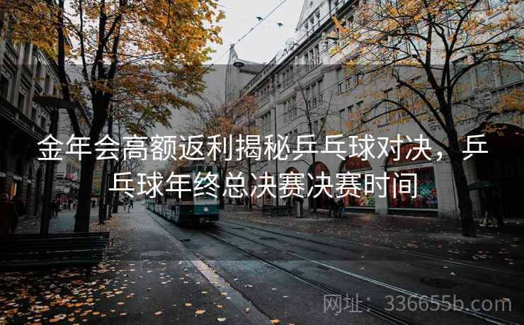 金年会高额返利揭秘乒乓球对决，乒乓球年终总决赛决赛时间