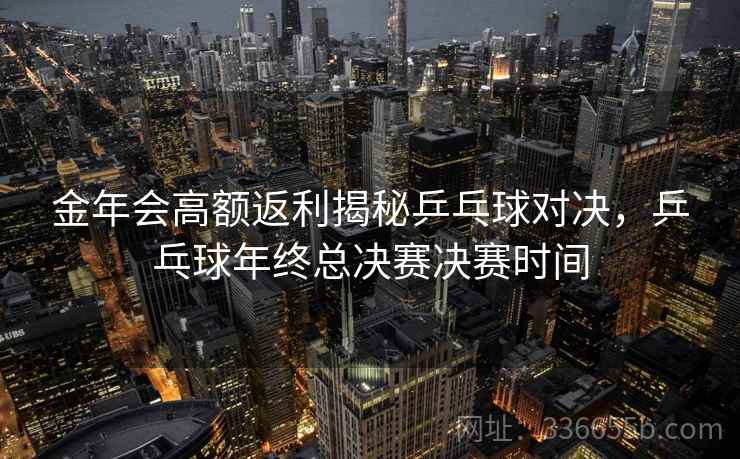 金年会高额返利揭秘乒乓球对决，乒乓球年终总决赛决赛时间