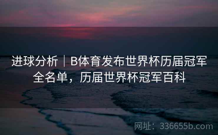 进球分析｜B体育发布世界杯历届冠军全名单，历届世界杯冠军百科
