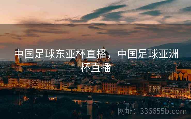 中国足球东亚杯直播，中国足球亚洲杯直播