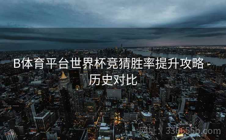 B体育平台世界杯竞猜胜率提升攻略 - 历史对比