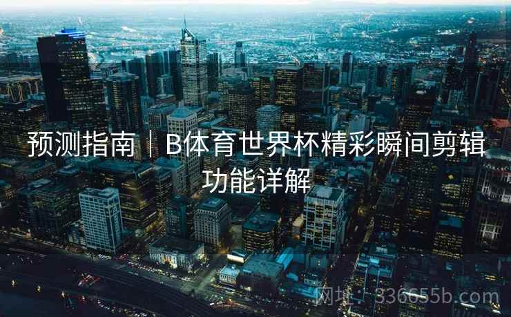 预测指南｜B体育世界杯精彩瞬间剪辑功能详解