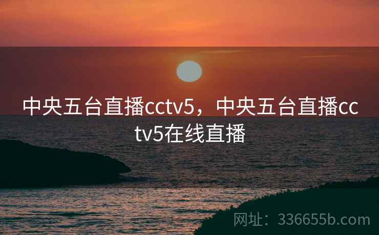 中央五台直播cctv5，中央五台直播cctv5在线直播