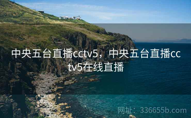中央五台直播cctv5，中央五台直播cctv5在线直播