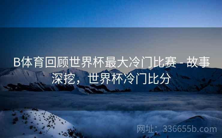 B体育回顾世界杯最大冷门比赛 - 故事深挖，世界杯冷门比分