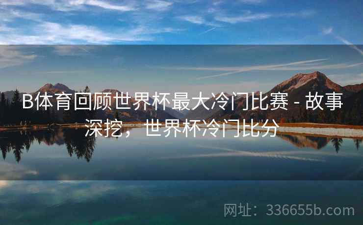 B体育回顾世界杯最大冷门比赛 - 故事深挖，世界杯冷门比分