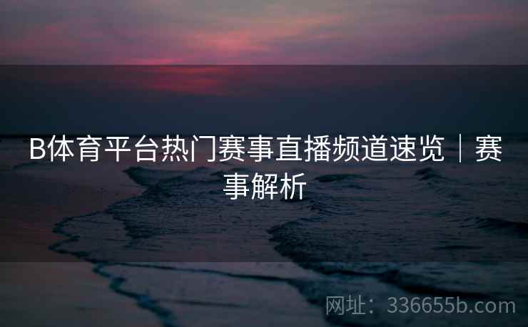 B体育平台热门赛事直播频道速览｜赛事解析