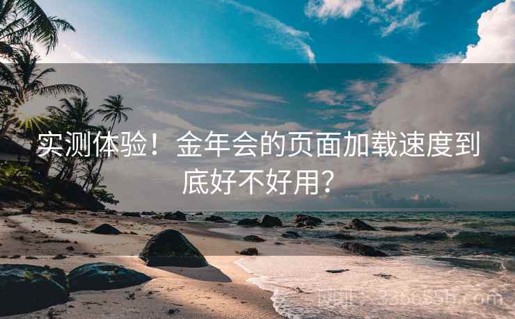 实测体验！金年会的页面加载速度到底好不好用？