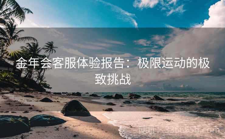 金年会客服体验报告：极限运动的极致挑战