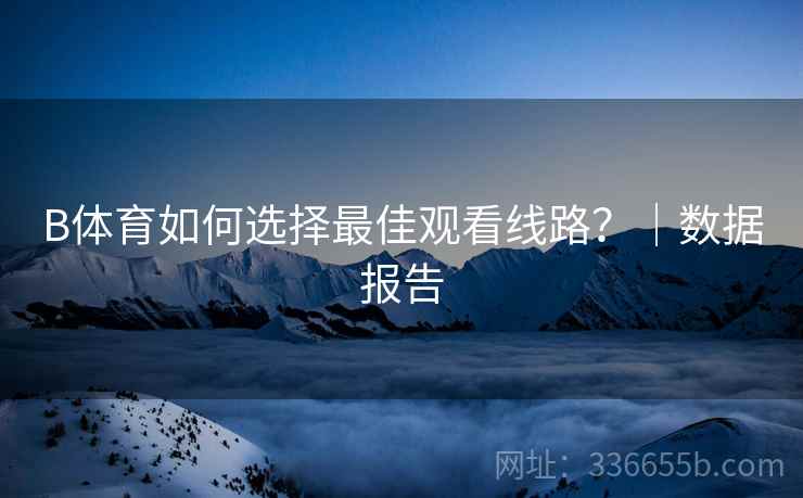 B体育如何选择最佳观看线路？｜数据报告