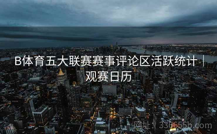 B体育五大联赛赛事评论区活跃统计｜观赛日历