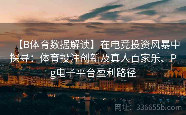 【B体育数据解读】在电竞投资风暴中探寻：体育投注创新及真人百家乐、Pg电子平台盈利路径