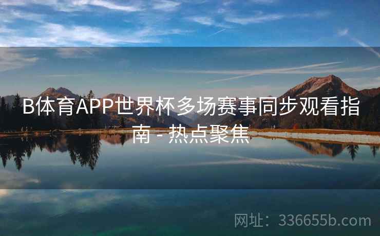 B体育APP世界杯多场赛事同步观看指南 - 热点聚焦
