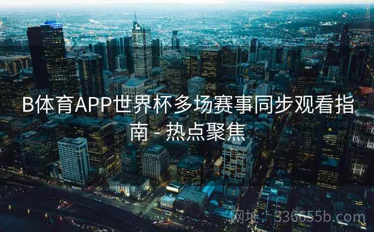 B体育APP世界杯多场赛事同步观看指南 - 热点聚焦  第2张