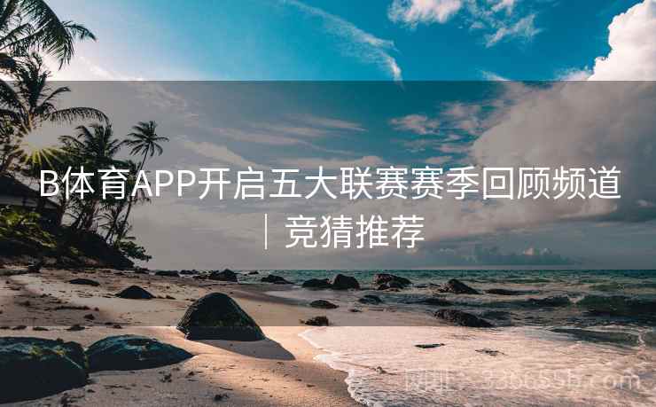 B体育APP开启五大联赛赛季回顾频道｜竞猜推荐