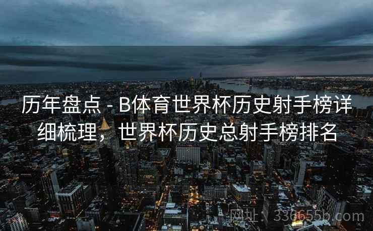 历年盘点 - B体育世界杯历史射手榜详细梳理，世界杯历史总射手榜排名