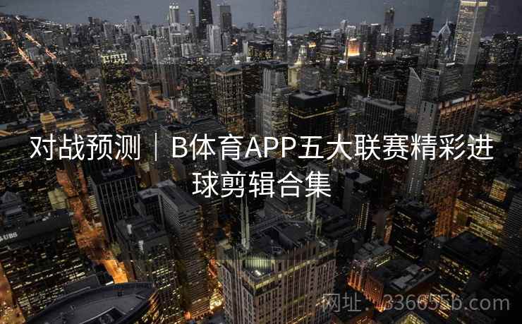 对战预测｜B体育APP五大联赛精彩进球剪辑合集  第2张