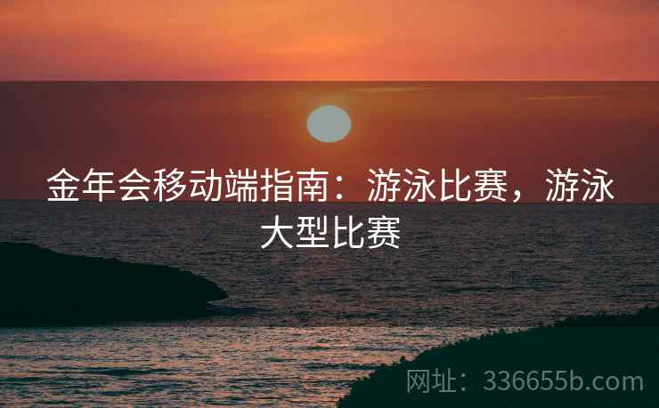 金年会移动端指南：游泳比赛，游泳大型比赛  第2张