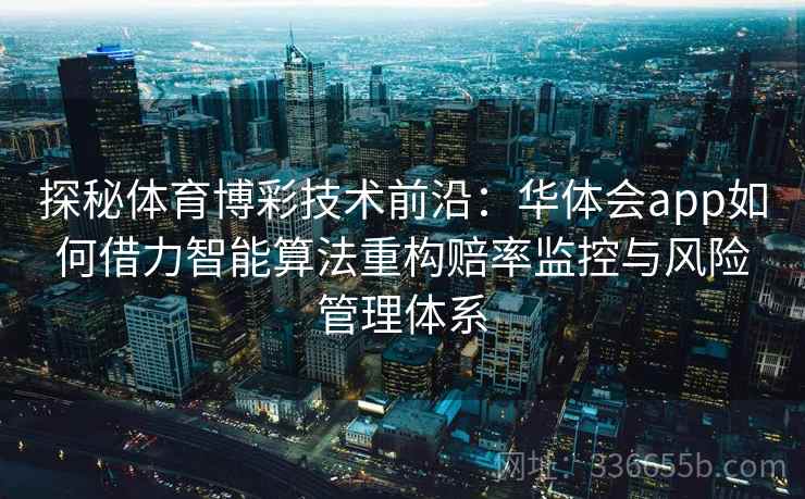 探秘体育博彩技术前沿：华体会app如何借力智能算法重构赔率监控与风险管理体系
