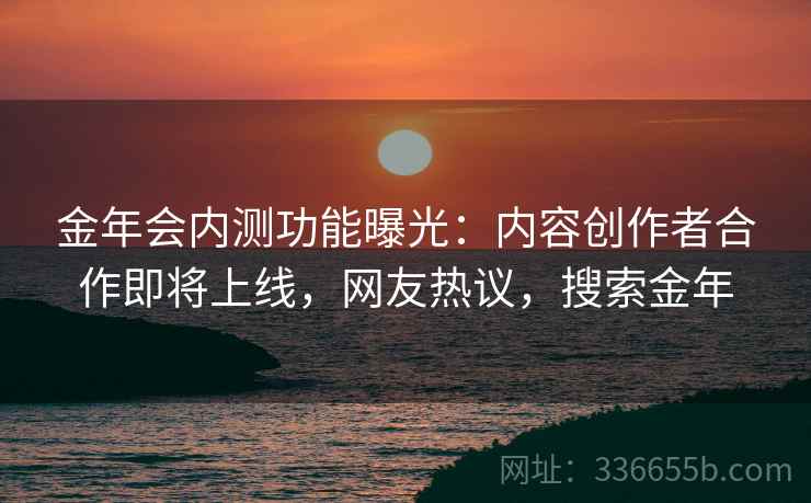 金年会内测功能曝光：内容创作者合作即将上线，网友热议，搜索金年  第2张