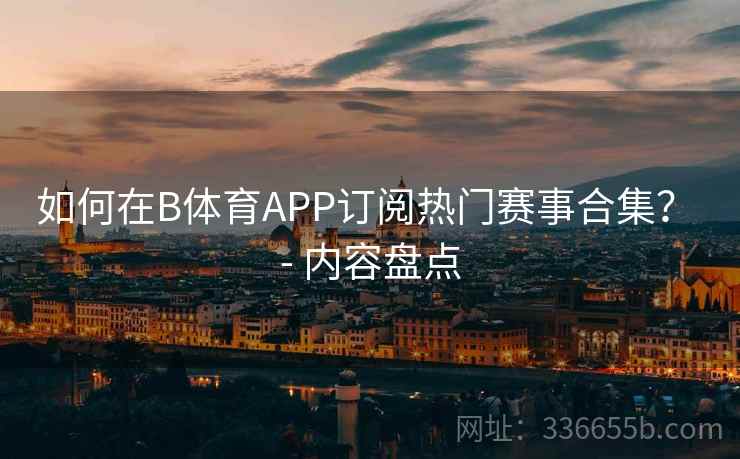 如何在B体育APP订阅热门赛事合集？ - 内容盘点