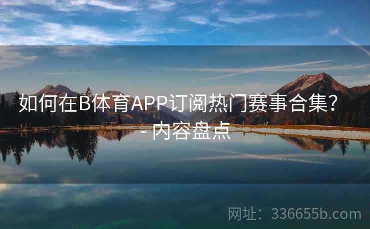 如何在B体育APP订阅热门赛事合集？ - 内容盘点  第2张