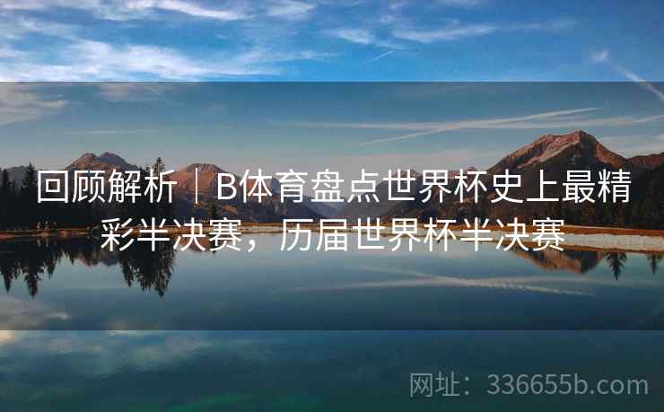 回顾解析｜B体育盘点世界杯史上最精彩半决赛，历届世界杯半决赛  第2张