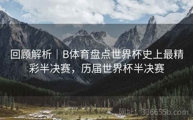 回顾解析｜B体育盘点世界杯史上最精彩半决赛，历届世界杯半决赛