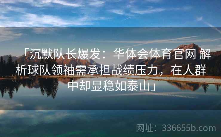 「沉默队长爆发：华体会体育官网 解析球队领袖需承担战绩压力，在人群中却显稳如泰山」  第2张