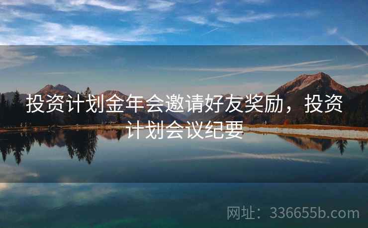 投资计划金年会邀请好友奖励，投资计划会议纪要  第2张