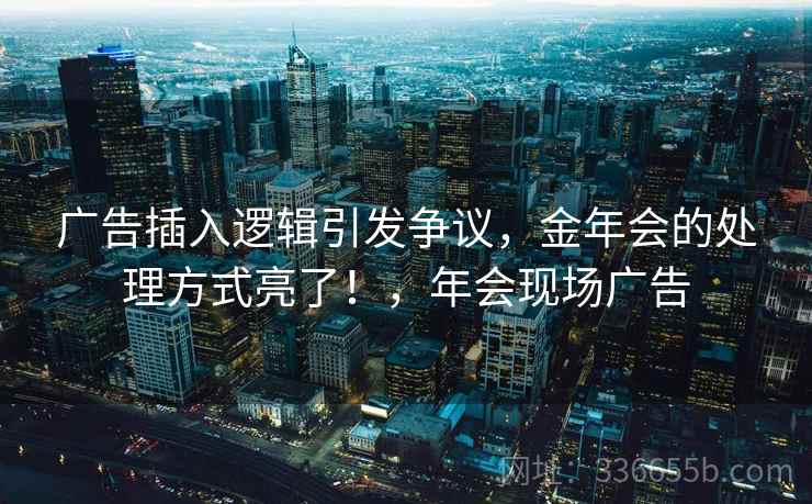 广告插入逻辑引发争议，金年会的处理方式亮了！，年会现场广告