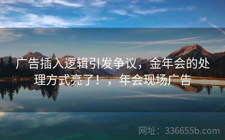 广告插入逻辑引发争议，金年会的处理方式亮了！，年会现场广告  第2张