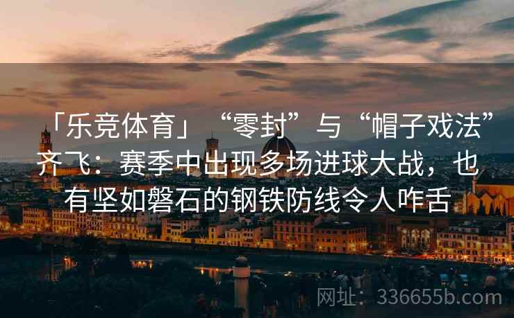 「乐竞体育」“零封”与“帽子戏法”齐飞：赛季中出现多场进球大战，也有坚如磐石的钢铁防线令人咋舌