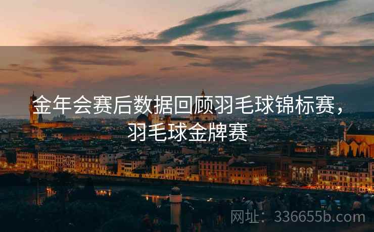 金年会赛后数据回顾羽毛球锦标赛，羽毛球金牌赛