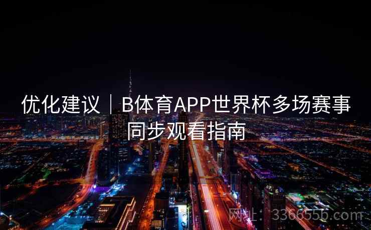 优化建议｜B体育APP世界杯多场赛事同步观看指南