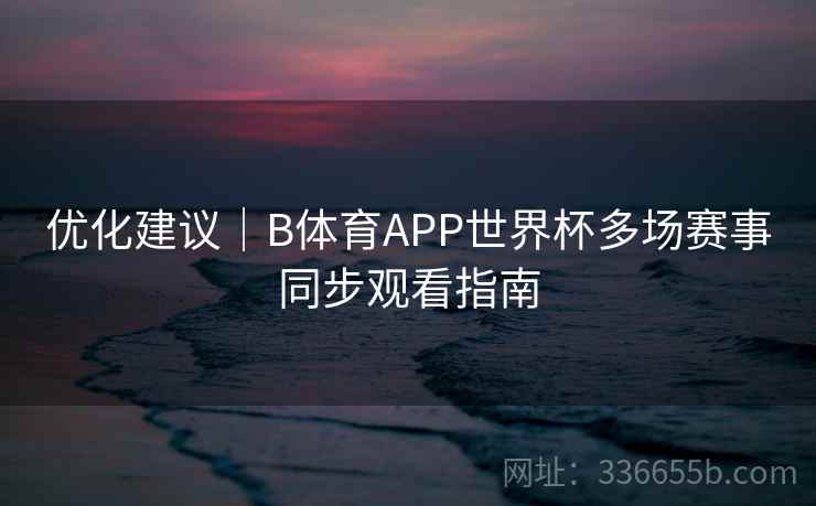 优化建议｜B体育APP世界杯多场赛事同步观看指南  第2张